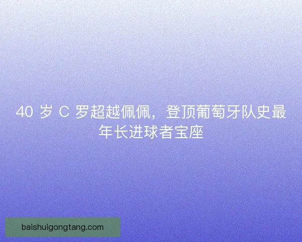 40 岁 C 罗超越佩佩，登顶葡萄牙队史最年长进球者宝座