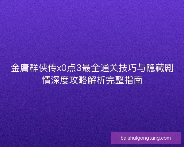 金庸群侠传x0点3最全通关技巧与隐藏剧情深度攻略解析完整指南