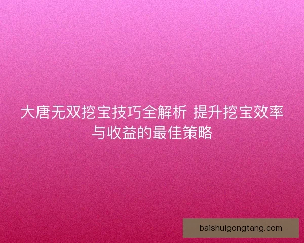 大唐无双挖宝技巧全解析 提升挖宝效率与收益的最佳策略