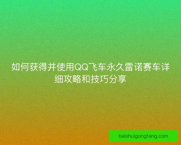 如何获得并使用QQ飞车永久雷诺赛车详细攻略和技巧分享