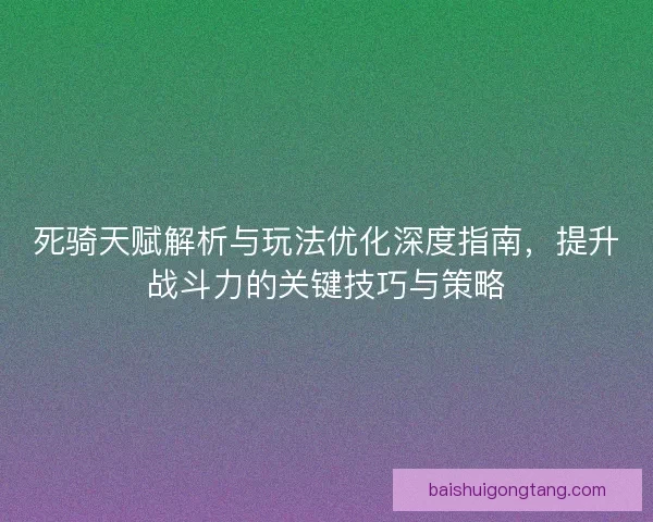 死骑天赋解析与玩法优化深度指南，提升战斗力的关键技巧与策略