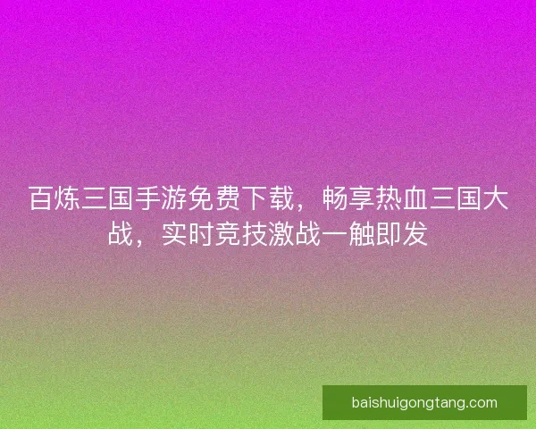 百炼三国手游免费下载，畅享热血三国大战，实时竞技激战一触即发