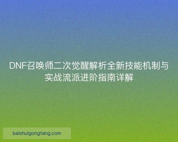 DNF召唤师二次觉醒解析全新技能机制与实战流派进阶指南详解