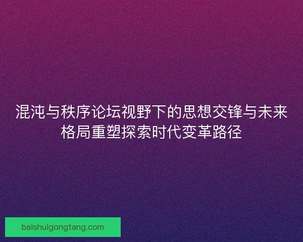 混沌与秩序论坛视野下的思想交锋与未来格局重塑探索时代变革路径