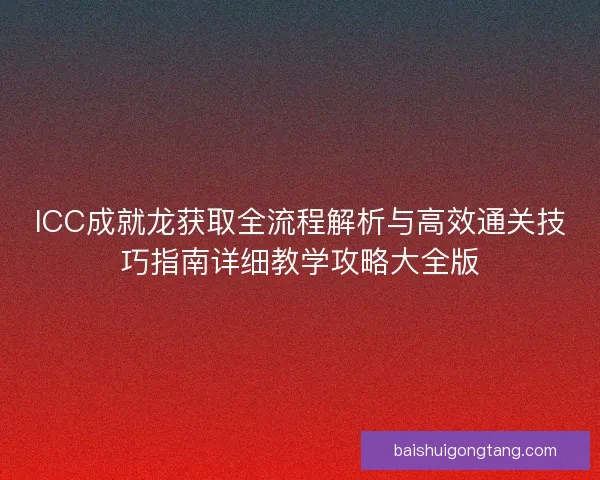 ICC成就龙获取全流程解析与高效通关技巧指南详细教学攻略大全版