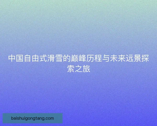 中国自由式滑雪的巅峰历程与未来远景探索之旅