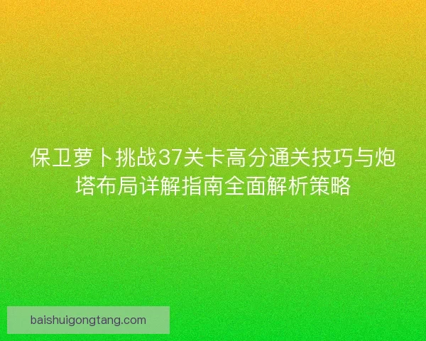 保卫萝卜挑战37关卡高分通关技巧与炮塔布局详解指南全面解析策略