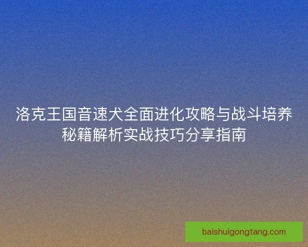 洛克王国音速犬全面进化攻略与战斗培养秘籍解析实战技巧分享指南