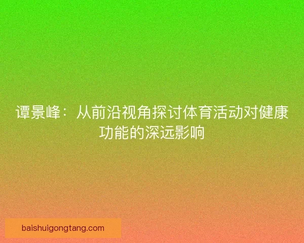 谭景峰：从前沿视角探讨体育活动对健康功能的深远影响