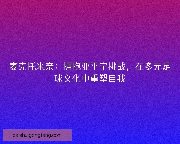 麦克托米奈：拥抱亚平宁挑战，在多元足球文化中重塑自我