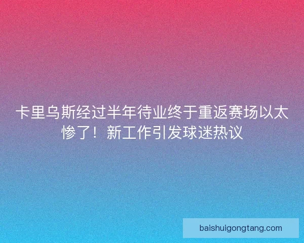 卡里乌斯经过半年待业终于重返赛场以太惨了！新工作引发球迷热议