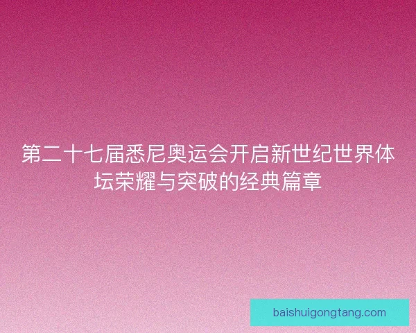 第二十七届悉尼奥运会开启新世纪世界体坛荣耀与突破的经典篇章