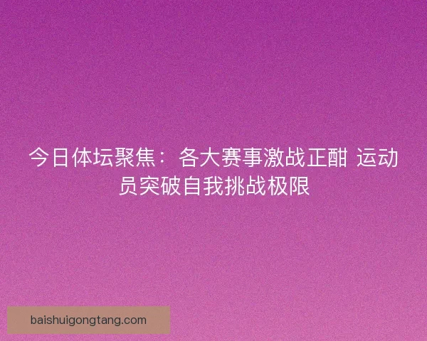 今日体坛聚焦：各大赛事激战正酣 运动员突破自我挑战极限