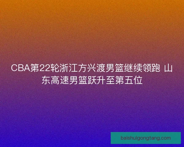 CBA第22轮浙江方兴渡男篮继续领跑 山东高速男篮跃升至第五位