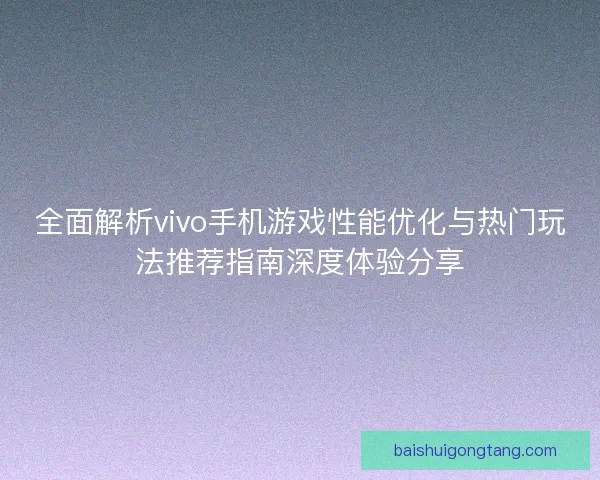 全面解析vivo手机游戏性能优化与热门玩法推荐指南深度体验分享