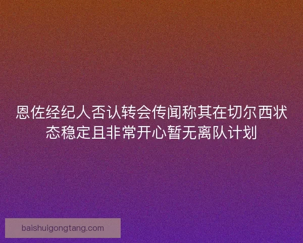 恩佐经纪人否认转会传闻称其在切尔西状态稳定且非常开心暂无离队计划