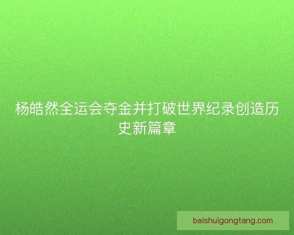 杨皓然全运会夺金并打破世界纪录创造历史新篇章