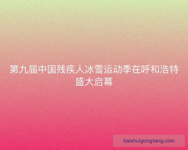 第九届中国残疾人冰雪运动季在呼和浩特盛大启幕