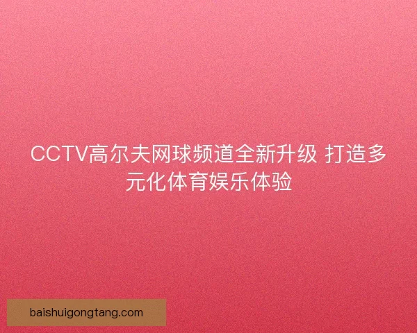 CCTV高尔夫网球频道全新升级 打造多元化体育娱乐体验