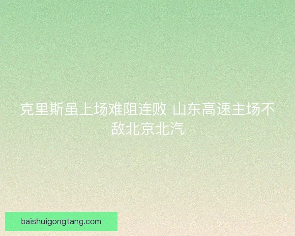 克里斯虽上场难阻连败 山东高速主场不敌北京北汽