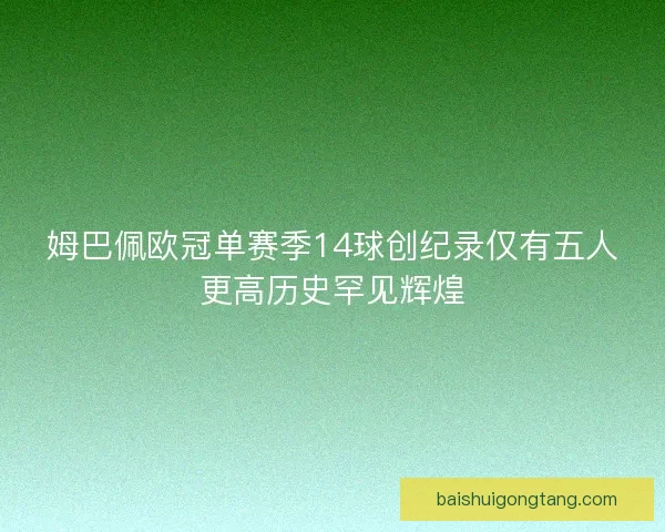 姆巴佩欧冠单赛季14球创纪录仅有五人更高历史罕见辉煌