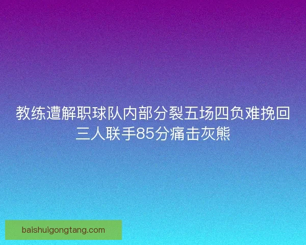 教练遭解职球队内部分裂五场四负难挽回三人联手85分痛击灰熊