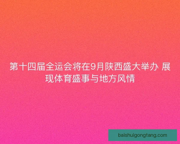 第十四届全运会将在9月陕西盛大举办 展现体育盛事与地方风情