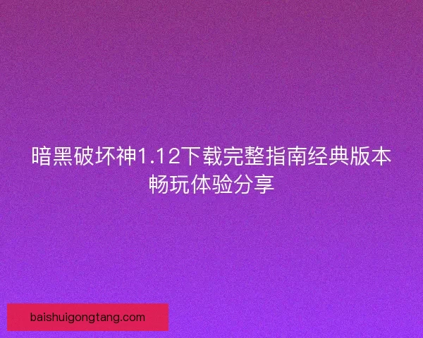 暗黑破坏神1.12下载完整指南经典版本畅玩体验分享