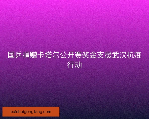 国乒捐赠卡塔尔公开赛奖金支援武汉抗疫行动