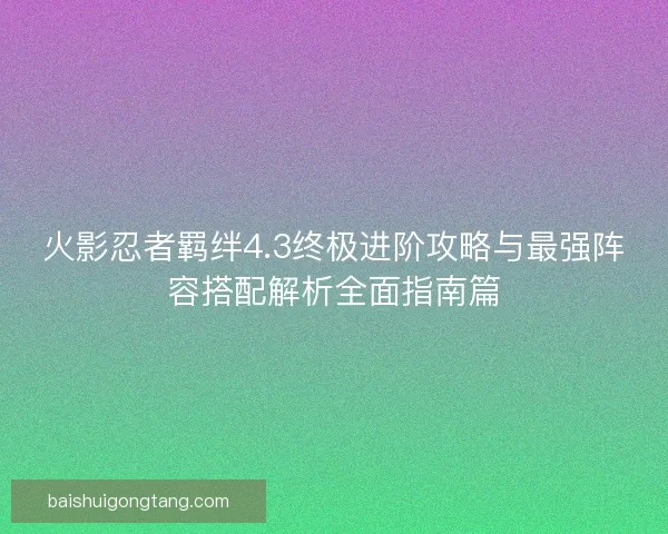 火影忍者羁绊4.3终极进阶攻略与最强阵容搭配解析全面指南篇