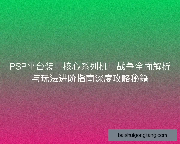 PSP平台装甲核心系列机甲战争全面解析与玩法进阶指南深度攻略秘籍