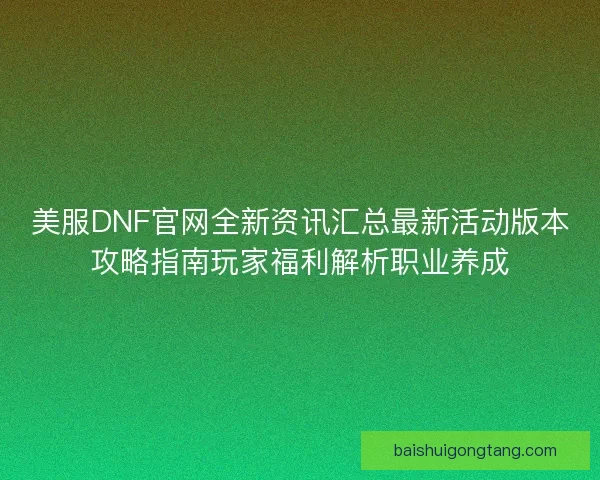 美服DNF官网全新资讯汇总最新活动版本攻略指南玩家福利解析职业养成