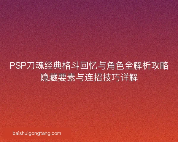 PSP刀魂经典格斗回忆与角色全解析攻略隐藏要素与连招技巧详解