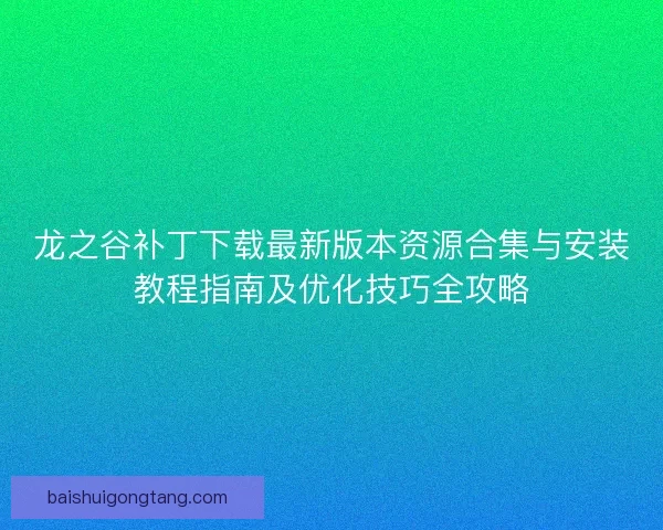 龙之谷补丁下载最新版本资源合集与安装教程指南及优化技巧全攻略