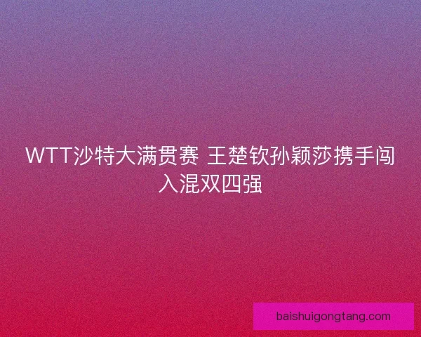 WTT沙特大满贯赛 王楚钦孙颖莎携手闯入混双四强