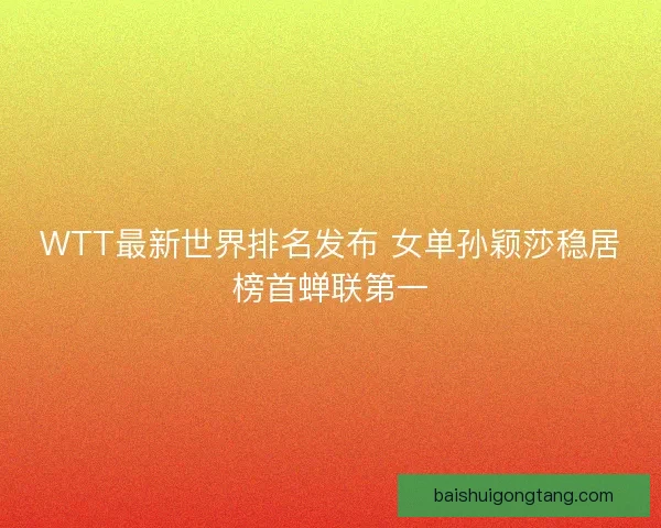 WTT最新世界排名发布 女单孙颖莎稳居榜首蝉联第一