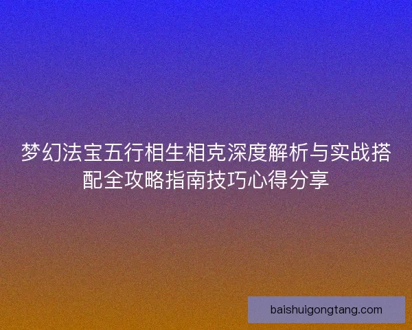 梦幻法宝五行相生相克深度解析与实战搭配全攻略指南技巧心得分享